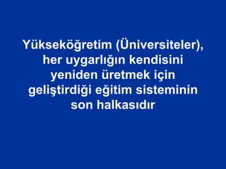 Yükseköğretim (Üniversiteler),
her uygarlığın kendisini
yeniden üretmek için
geliştirdiği eğitim sisteminin
son halkasıdır
 