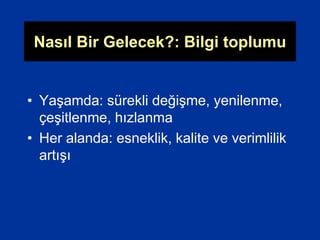 Nasıl Bir Gelecek?: Bilgi toplumu
• Yaşamda: sürekli değişme, yenilenme,
çeşitlenme, hızlanma
• Her alanda: esneklik, kalite ve verimlilik
artışı
 