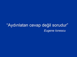 “Aydınlatan cevap değil sorudur”
Eugene Ionescu
 