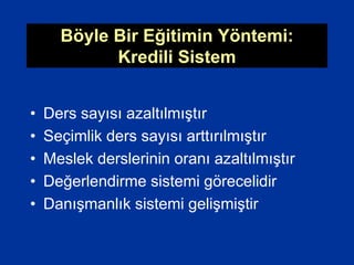 Böyle Bir Eğitimin Yöntemi:
Kredili Sistem
• Ders sayısı azaltılmıştır
• Seçimlik ders sayısı arttırılmıştır
• Meslek derslerinin oranı azaltılmıştır
• Değerlendirme sistemi görecelidir
• Danışmanlık sistemi gelişmiştir
 