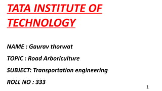 TATA INSTITUTE OF
TECHNOLOGY
NAME : Gaurav thorwat
TOPIC : Road Arboriculture
SUBJECT: Transportation engineering
ROLL NO : 333
1
 