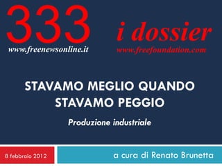 333
 www.freenewsonline.it
                              i dossier
                              www.freefoundation.com



       STAVAMO MEGLIO QUANDO
           STAVAMO PEGGIO
                  Produzione industriale


8 febbraio 2012              a cura di Renato Brunetta
 