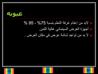 ‫عيوبه‬

‫بنسبة‬ ‫التعلم‬ ‫غرفة‬ ‫إعتام‬ ‫من‬ ‫البد‬
75
%
-
95
%

‫الثمن‬ ‫غالية‬ ‫السينمائي‬ ‫العرض‬ ‫أجهزة‬
.

‫العرض‬ ‫مكان‬ ‫في‬ ‫عرض‬ ‫شاشة‬ ‫تواجد‬ ‫من‬ ‫بد‬ ‫ال‬
.
 