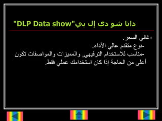 ‫داتاًشوًديًإلًبي‬
"DLP Data show"
-
‫السعر‬ ‫غالي‬
.
-
‫األداء‬ ‫عالي‬ ‫متقدم‬ ‫نوع‬
.
-
‫الترفيهي‬ ‫لالستخدام‬ ‫مناسب‬
,
‫ت‬ ‫والمواصفات‬ ‫والمميزات‬
‫كون‬
‫فقط‬ ‫عملي‬ ‫استخدامك‬ ‫كان‬ ‫إذا‬ ‫الحاجة‬ ‫من‬ ‫أعلى‬
.
 