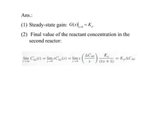 Ans.:
(1) Steady-state gain:
(2) Final value of the reactant concentration in the
second reactor:
0
( ) p
s
G s K


 