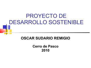 PROYECTO DE DESARROLLO SOSTENIBLE OSCAR SUDARIO REMIGIO Cerro de Pasco 2010 
