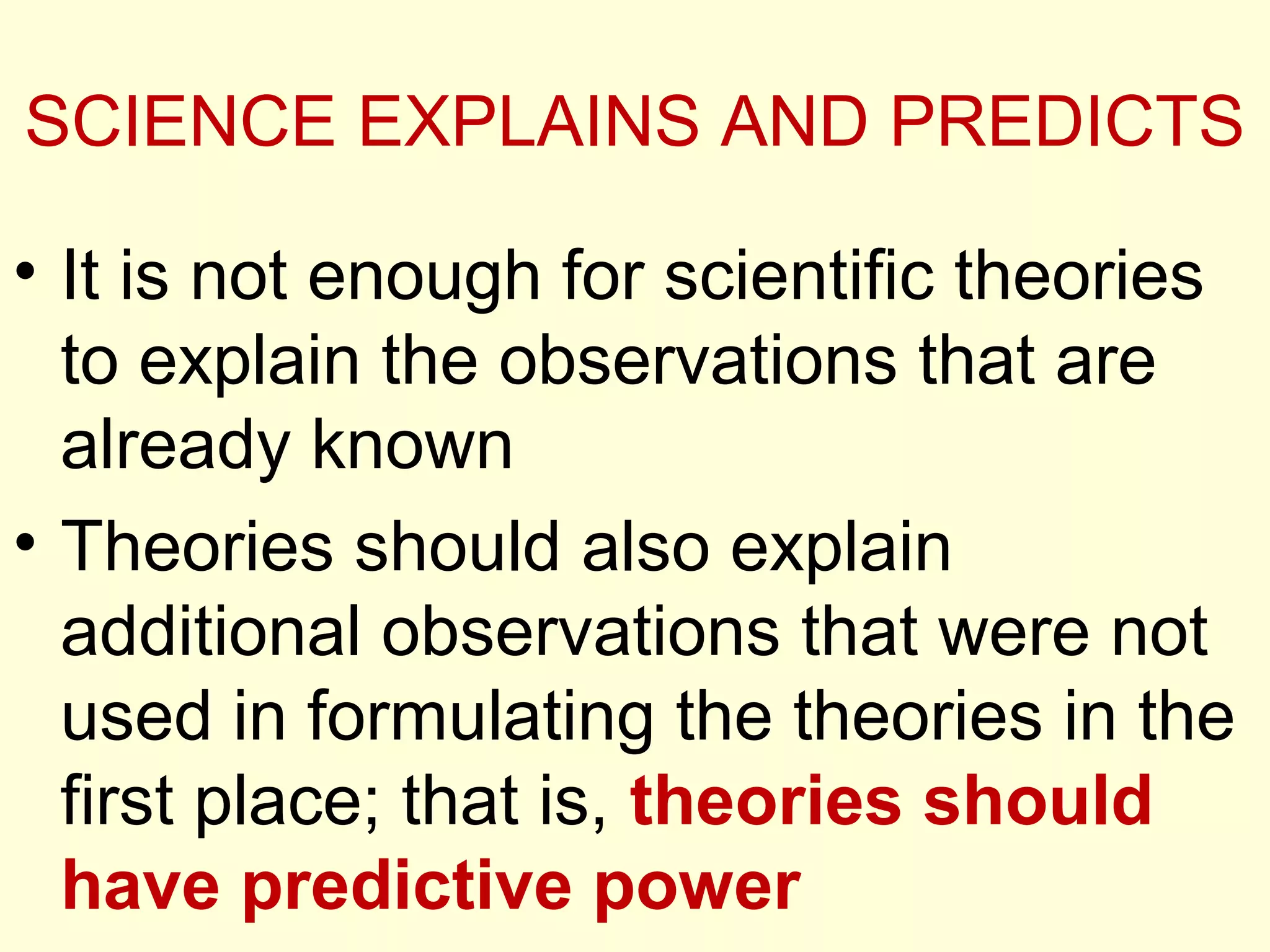 SCIENCE EXPLAINS AND PREDICTS
• It is not enough for scientific theories
to explain the observations that are
already known
• Theories should also explain
additional observations that were not
used in formulating the theories in the
first place; that is, theories should
have predictive power
 