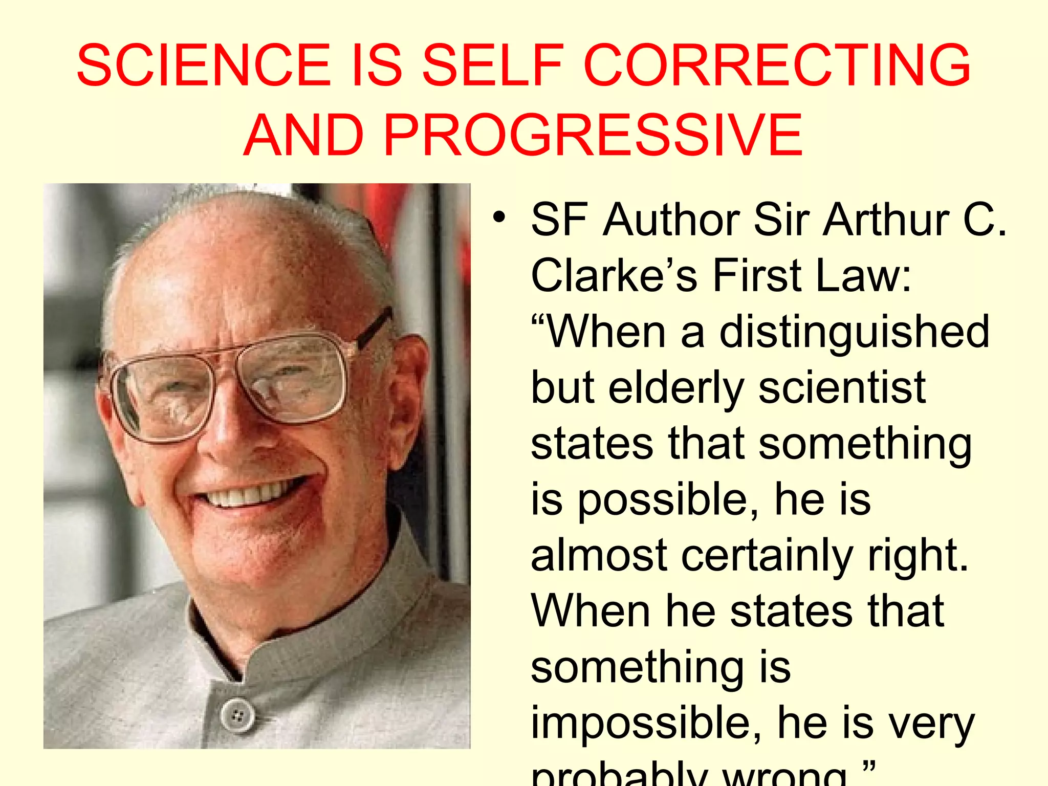 SCIENCE IS SELF CORRECTING
AND PROGRESSIVE
• SF Author Sir Arthur C.
Clarke’s First Law:
“When a distinguished
but elderly scientist
states that something
is possible, he is
almost certainly right.
When he states that
something is
impossible, he is very
 