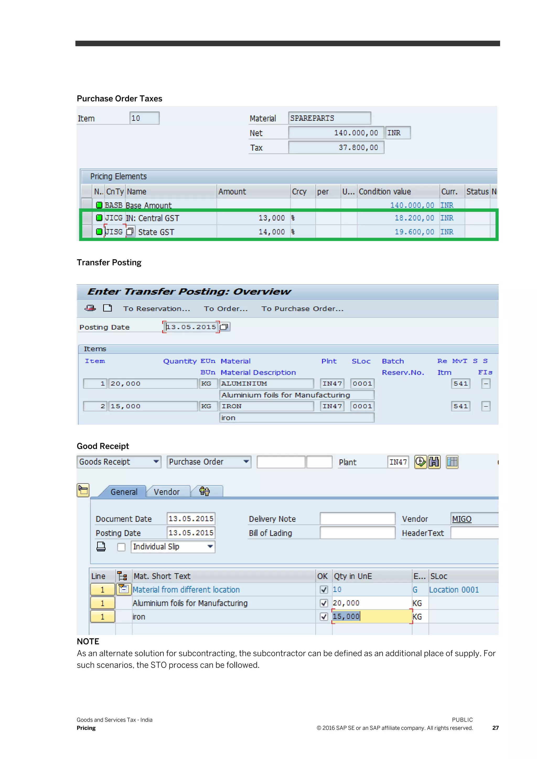 Goods and Services Tax - India
Pricing
PUBLIC
© 2016 SAP SE or an SAP affiliate company. All rights reserved. 27
Purchase Order Taxes
Transfer Posting
Good Receipt
NOTE
As an alternate solution for subcontracting, the subcontractor can be defined as an additional place of supply. For
such scenarios, the STO process can be followed.
 
