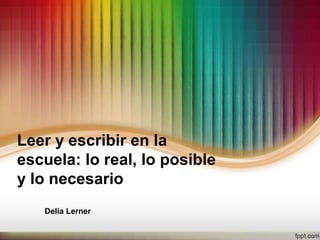 Leer y escribir en la
escuela: lo real, lo posible
y lo necesario
Delia Lerner
 