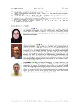 Int J Elec & Comp Eng ISSN: 2088-8708 
Generalised recursive algorithm for fetal electrocardiogram isolation from non-invasive … (Ikram Kaoula)
6323
[24] A. L. Goldberger et al., “PhysioBank, PhysioToolkit, and PhysioNet: components of a new research resource for complex
physiologic signals,” Circulation, vol. 101, no. 23, pp. 215–220, 2000.
[25] J. Boets, “DAISY (Database for identification of systems),” STADIUS, 1997. https://homes.esat.kuleuven.be/~smc/daisy/
(accessed Jan. 02, 2023).
[26] E. Castillo, D. P. Morales, A. Garcia, L. Parrilla, N. Lopez-Ruiz, and A. J. Palma, “One-step wavelet-based processing for
wandering and noise removing in ECG signals,” in IWBBIO, 2013, pp. 491–498.
[27] M. Li and X. Xi, “A new variable step-size NLMS adaptive filtering algorithm,” in 2013 International Conference on Information
Technology and Applications, Nov. 2013, pp. 236–239, doi: 10.1109/ITA.2013.62.
[28] M. G. Larson, “Analysis of variance,” Circulation, vol. 117, no. 1, pp. 115–121, Jan. 2008, doi:
10.1161/CIRCULATIONAHA.107.654335.
BIOGRAPHIES OF AUTHORS
Ikram Kaoula received the Ing d’etat degree in Electronics Engineering in 2000
and Magister in Communication in 2005 from University Blida1, Algeria. She is currently
teaching at University Blida1, since 2006. Her research interests include biomedical signal
processing, real-time systems, and signal processing. She can be contacted at email:
kaoula_ikram@univ-blida.dz.
Abderrezak Guessoum received a BS degree in electronics from the Ecole
Nationale Polytechnique d’Alger, Algeria, in 1976. He then went to Georgia Institute of
Technology in Atlanta, Ga, USA, where he obtained first, a master’s in Electrical Engineering
in 1979, and then, a Master in applied mathematics in 1980 and finally a Ph.D. in electrical
engineering, in 1984. He worked as an Assistant Professor in the School of Computer Science
at Jackson State University, Mississippi, USA, from 1984 to 1985. He has been with the
Université de Blida, Algeria, as a professor in the department of Electronics, since 1988. Prof.
Guessoum is the head of the Digital Signal and Image Processing Research Laboratory. His
current research interests include digital filter design, adaptive filters, intelligent control,
neural networks, genetic algorithms, robust control, metaheuristic optimization and fuzzy
logic. He is the author of more than a hundred scientific articles. He can be contacted at email:
guessoum_abderrezak@univ-blida.dz.
Boualem Kazed received the Ing. d’etat degree in Electronics Engineering from
the National Polytechnics of Algiers in 1985 and an MPhil degree from the control engineering
department of the university of Sheffield UK, in 1988. Since 1989 he has been teaching
different graduate and postgraduate courses in electronics and control engineering, he has also
supervised more 150 final year projects related to real time data aquation, control systems and
robotics. He has been involved in many conferences and other activities related to educational
robotics. His research interests include real-time control systems, mobile and industrial
robotics. He can be contacted at email: kazed_boualem@univ-blida.dz.
 