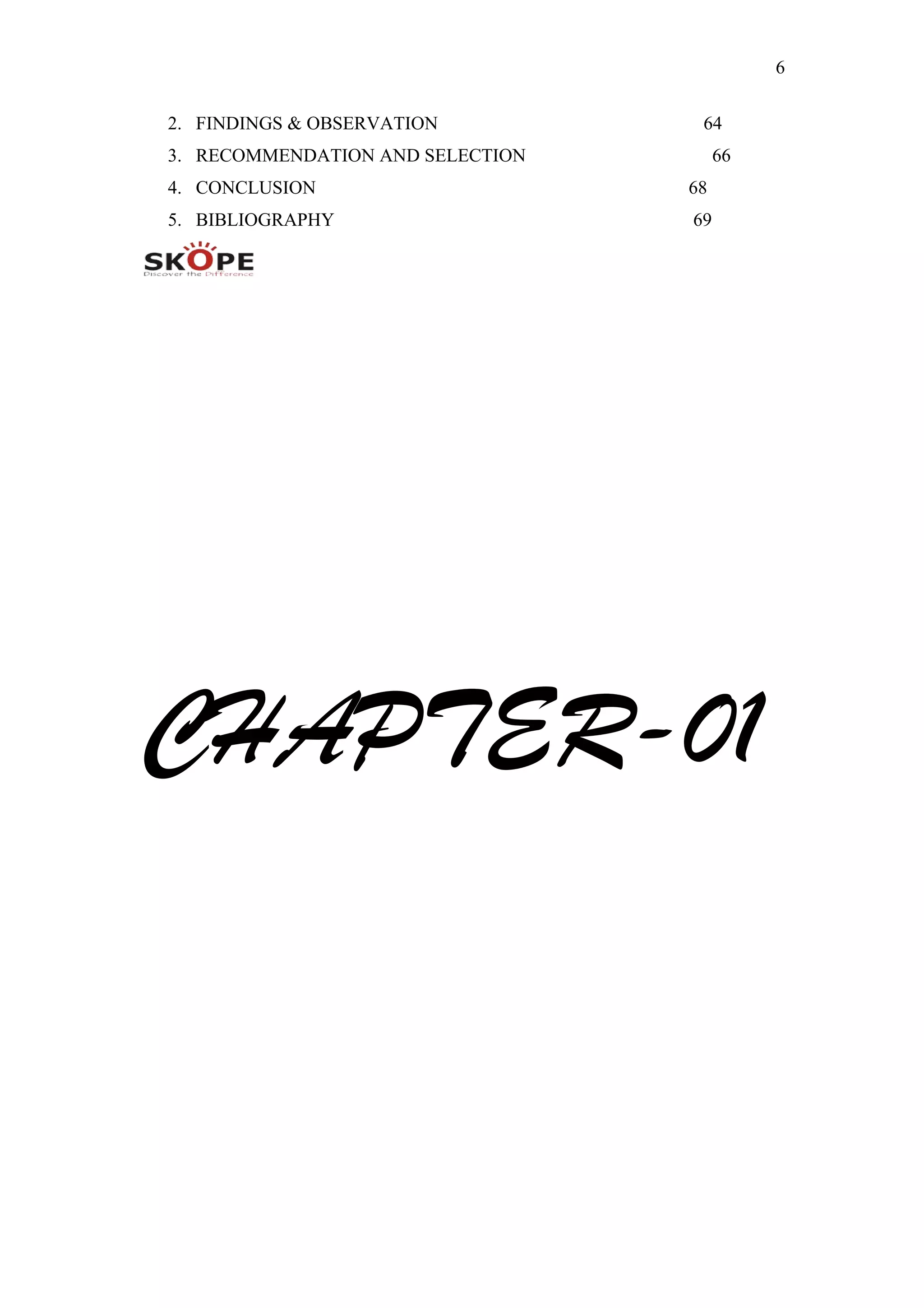 6
2. FINDINGS & OBSERVATION 64
3. RECOMMENDATION AND SELECTION 66
4. CONCLUSION 68
5. BIBLIOGRAPHY 69
CHAPTER-01
 