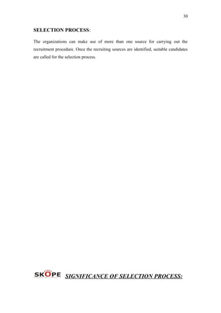 30
SELECTION PROCESS:
The organizations can make use of more than one source for carrying out the
recruitment procedure. Once the recruiting sources are identified, suitable candidates
are called for the selection process.
SIGNIFICANCE OF SELECTION PROCESS:
 