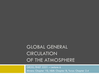 GLOBAL GENERAL
CIRCULATION
OF THE ATMOSPHERE
GEOG/ENST 3331 – Lecture 6
Ahrens: Chapter 10; A&B: Chapter 8; Turco: Chapter 2.4
 