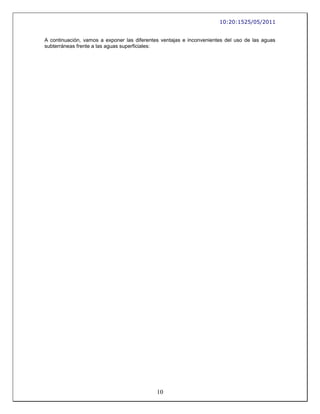 10:20:1525/05/2011


A continuación, vamos a exponer las diferentes ventajas e inconvenientes del uso de las aguas
subterráneas frente a las aguas superficiales:




                                             10
 