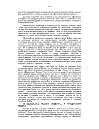 -6-


докапитализација банака са државним власништвом показујући своју решеност
да очува сигурност и поверење у ове банке и финансијски систем у целини.
      До сада предузете мере показале су се само делимично ефикасним,
краткорочно решавајући ургентне проблеме, али нису на системски начин
довеле до стабилизације банкарског система, што се најочигледије показало на
примеру Агробанке.
       Министарство финансија и привреде је, уз подршку Народне банке
Србије, чврсто решено да елиминише елементе нестабилности у банкарском
систему и за сваки потенцијални случај нађе трајно и одрживо решење имајући
у виду четири основна циља која истовремено треба постићи: пуну стабилност
финансијског система, минимизирање укупног трошка за пореске обвезнике,
ефикасно поступање и спровођење трајних и одрживих решења.
       Министарство финансија и привреде, Народна банка Србије и Агенција
за осигурање депозита су, анализирајући постојећи законодавни и
институционални оквир и мере које стоје на располагању за постизање циљева
изнетих у претходном ставу, утврдили да је постојећи законодавни и
институционални оквир недовољан, те да је неопходно донети посебан закон
којим би се успоставио оквир на темељу кога би државни органи могли да
реагују у изузетним и хитним случајевима који озбиљно прете да наруше
финансијску стабилност Републике Србије. Пример конкретног случаја чије
коначно решавање није могуће у оквиру постојећег законског и
институционалног оквира већ је неопходно донети посебан закон јесте проблем
„Нове агробанке” пред коју би, да настави да послује самостално, предстојећа
недеља и месец штедње поставили тешко пребродиве изазове, тако да ће се
пренос квалитетне активе и обавеза Нове агробанке извршити на начин који не
угрожава стабилност банкарског система.
       Доношењем овог закона омогућава се Влади да предузме меру
преношења здраве имовине банака, као и банака за посебне намене, односно
банака под административним управљањем на друге банке, уз истовремен
пренос обавеза ових банака. Тиме би се постигло да друге заинтересоване
банке преузму здраву имовину банака које су се сусреле са тешкоћама у
пословању, уз преузимање и обавеза тих банака, чиме се доприноси сигурности
депонената банака које су се сусреле са тешкоћама у пословању, што је један
од најважнијих елемената финансијске стабилности. Осим тога, уколико се
поједина банка сусретне са тешкоћама, то би могло резултирати одузимањем
дозволе за рад и следствено томе покретању стечајног поступка, што би за
последицу имало доспевање свих оброчних обавеза привреде и грађана, као и
губитак ваљаних банкарских гаранција и других средстава обезбеђења датих
од стране ових банака, што би за крајњу последицу имало колапс привреде у
целини. С друге стране, након што се изврши преузимање имовине и обавеза,
банка која се сусрела са тешкоћама у пословању више неће испуњавати услове
за наставак пословања, што је разлог за одузимање дозволе за рад и
покретање поступка стечаја, који након преузимања неће имати описане
негативне последице на стабилност финансијског система и привреде
Републике Србије.
    III. ОБЈАШЊЕЊЕ         ПРАВНИХ        ИНСТИТУТА   И    ПОЈЕДИНАЧНИХ
РЕШЕЊА
      Чланом 1. одређен је предмет уређивања закона, а то су услови, начин и
поступак преузимања целокупне или дела имовине и обавеза банака у којима
Република Србија има директно или индиректно учешће, укључујући и банке за
посебне намене и банке под административним управљањем, у случају када би
неспровођење преузимања представљало озбиљну претњу за стабилност
 
