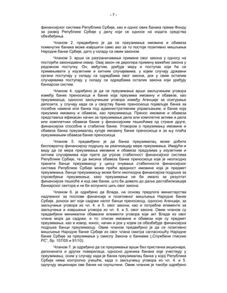 -7-


финансијског система Републике Србије, као и однос ових банака према Фонду
за развој Републике Србије у делу који се односи на издата средства
обезбеђења.
      Чланом 2. предвиђено је да се преузимање имовине и обавеза
поменутих банака може извршити само ако за то постоји позитивно мишљење
Народне банке Србије, дато у складу са овим законом.
       Чланом 3. врши се разграничавање примене овог закона у односу на
постојећи законодавни оквир. Овај закон не дерогира примену важећих закона у
редовном поступку. Он, међутим, уређује меру и поступак који ће се
примењивати у изузетним и хитним случајевима, у којем случају државни
органи поступају у складу са одредбама овог закона, док у свим осталим
случајевима поступају у складу са одредбама осталих закона који уређују
банкарски систем.
      Чланом 4. одређено је да се преузимање врши закључењем уговора
између банке преносиоца и банке која преузима имовину и обавезе, као
преузимаоца, односно закључењем уговора између Агенције за осигурање
депозита, у случају када се у својству банке преносиоца појављује банка за
посебне намене или банка под административним управљањем, и банке која
преузима имовину и обавезе, као преузимаоца. Пренос имовине и обавеза
представља ефикасан начин за преузимање дела или комплетне активе и дела
или комплетних обавеза банке у финансијским тешкоћама од стране друге,
финансијски способне и стабилне банке. Уговором о преузимању имовине и
обавеза банка преузималац купује имовину банке преносиоца и за њу плаћа
преузимањем обавеза банке преносиоца.
      Чланом 5. предвиђено је да банка преузималац може добити
бесповратну финансијску подршку за реализацију мере преузимања. Имајући и
виду да се мера преузимања имовине и обавеза предузима у изузетним и
хитним случајевима који прете да угрозе стабилност финансијског система
Републике Србије, те да висина обавеза банке преносиоца које је неопходно
пренети банци преузимаоцу у циљу очувања стабилности финансијског
система Републике Србије може прећи вредност имовине која је предмет
преузимања, банци преузимаоцу може бити неопходна финансијска подршка за
спровођење преузимања, како преузимање не би имало за резултат
финансијске тешкоће и код ове банке, што би довело до даље дестабилизације
банкарског сектора и не би испунило циљ овог закона.
       Чланом 6. је одређено да Влада, на основу предлога министарства
надлежног за послове финансија и позитивног мишљења Народне банке
Србије, доноси акт који садржи налог банци преносиоцу, односно Агенцији, за
закључење уговора из чл. 4. и 5. овог закона, као и потребне елементе за
закључење и извршење уговора из чл. 4. и 5. овог закона. Овим чланом су
предвиђени минимални обавезни елементи уговора које акт Владе из овог
члана мора да садржи, и то: списак имовине и обавеза које су предмет
преузимања, као и извор, износ, начин и рок у којем се обезбеђује финансијска
подршка банци преузимаоцу. Овим чланом предвиђено је да се позитивно
мишљење Народне банке Србије из овог члана сматра сагласношћу Народне
банке Србије за преузимање у смислу Закона о банкама („Службени гласник
РС”, бр. 107/05 и 91/10).
      Чланом 7. је одређено да се преузимање врши без пристанка акционара,
депонената и других поверилаца, односно дужника банака које учествују у
преузимању, осим у случају када је банка преузималац банка у којој Република
Србија нема контролно учешће, када о закључењу уговора из чл. 4. и 5.
одлучују акционари ове банке на скупштини. Овим чланом је такође одређено
 