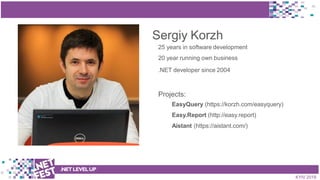 t
Sergiy Korzh
25 years in software development
20 year running own business
.NET developer since 2004
Projects:
EasyQuery (https://korzh.com/easyquery)
Easy.Report (http://easy.report)
Aistant (https://aistant.com/)
.NETLEVELUP
KYIV 2018
 
