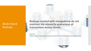 Multi-Shard
Backups
Backups created with mongodump do not
maintain the atomicity guarantees of
transactions across shards....