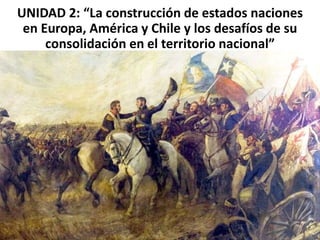 UNIDAD 2: “La construcción de estados naciones
en Europa, América y Chile y los desafíos de su
consolidación en el territorio nacional”
 