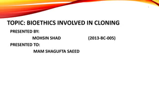 TOPIC: BIOETHICS INVOLVED IN CLONING
PRESENTED BY:
MOHSIN SHAD (2013-BC-005)
PRESENTED TO:
MAM SHAGUFTA SAEED
1
 