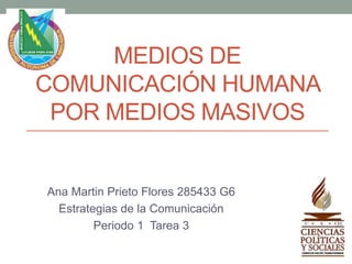 MEDIOS DE 
COMUNICACIÓN HUMANA 
POR MEDIOS MASIVOS 
Ana Martin Prieto Flores 285433 G6 
Estrategias de la Comunicación 
Periodo 1 Tarea 3 
 