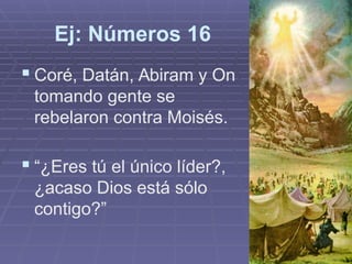 Ej: Números 16
 Coré, Datán, Abiram y On
tomando gente se
rebelaron contra Moisés.
 “¿Eres tú el único líder?,
¿acaso Dios está sólo
contigo?”
 