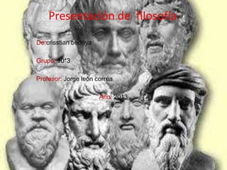 Presentación de filosofía
De:crisstian bedoya
Grupo: 10*3
Profesor: Jorge león correa
Año: 2013
 