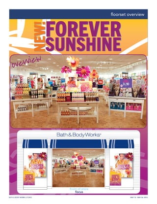BATH & BODY WORKS STORES MAY 10 - MAY 26, 2010
1
BATH & BODY WORKS STORES
ﬂoorset overview
(Flagshipstoreswilluseamuseumcase.)
front of store
focus
overview
FOREVER
SUNSHINENEW!
FOREVER
SUNSHINENEW!
 