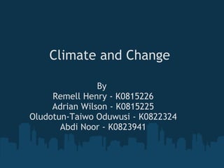 Climate and Change By  Remell Henry - K0815226 Adrian Wilson - K0815225 Oludotun-Taiwo Oduwusi - K0822324 Abdi Noor - K0823941 