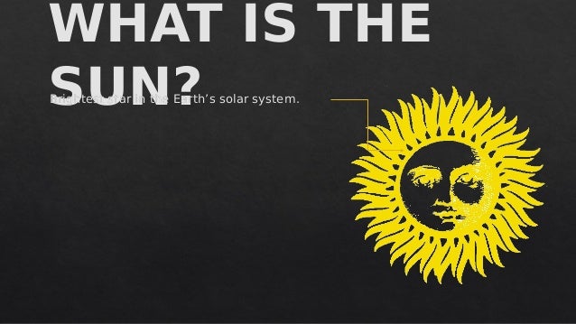 WHAT IS THE
SUN?
WHAT IS THE
SUN?
Brightest star in the Earth’s solar system.
Brightest star in the Earth’s solar system.
 