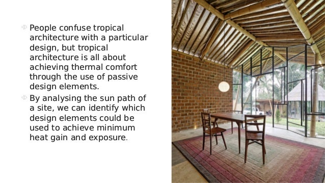  People confuse tropical
architecture with a particular
design, but tropical
architecture is all about
achieving thermal comfort
through the use of passive
design elements.
 By analysing the sun path of
a site, we can identify which
design elements could be
used to achieve minimum
heat gain and exposure.
 People confuse tropical
architecture with a particular
design, but tropical
architecture is all about
achieving thermal comfort
through the use of passive
design elements.
 By analysing the sun path of
a site, we can identify which
design elements could be
used to achieve minimum
heat gain and exposure.
 