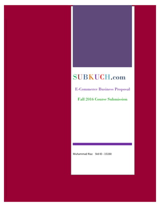 SUBKUCH.com
E-Commerce Business Proposal
Fall 2016 Course Submission
Muhammad Riaz Std ID - 15330
 