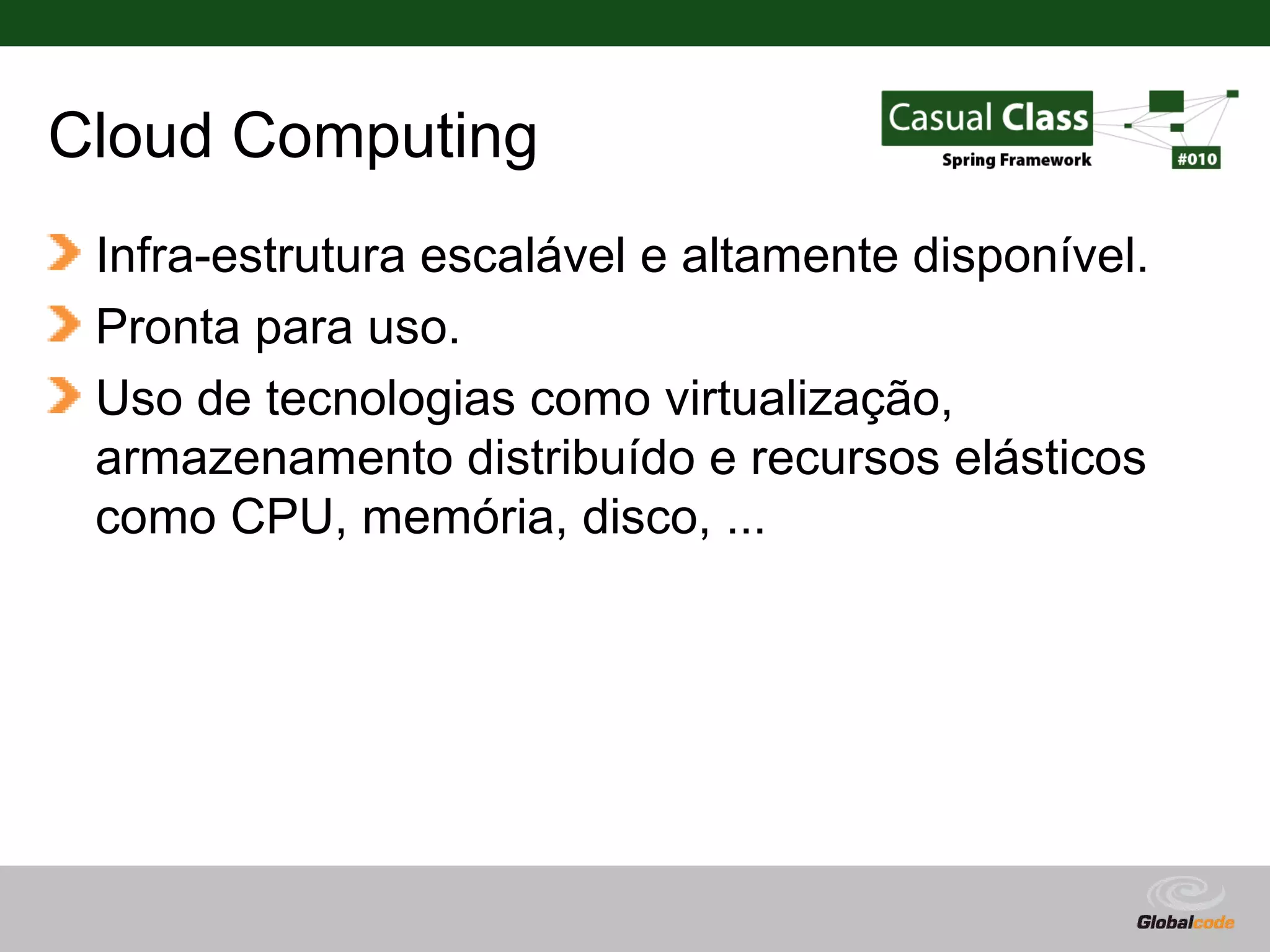 Cloud Computing Infra-estrutura escalável e altamente disponível. Pronta para uso. Uso de tecnologias como virtualização, armazenamento distribuído e recursos elásticos como CPU, memória, disco, ... Globalcode – Open4education 