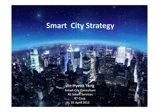 0
Smart City Strategy
Jin-Hyeok Yang
Smart City Consultant
KC Smart Services
KT Corp.
25 April 2012
 
