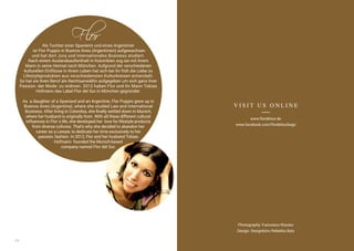 24
Als Tochter einer Spanierin und eines Argentinier
ist Flor Puppio in Buenos Aires (Argentinien) aufgewachsen
und hat dort Jura und Internationales Business studiert.
Nach einem Auslandsaufenthalt in Kolumbien zog sie mit ihrem
Mann in seine Heimat nach München. Aufgrund der verschiedenen
kulturellen Einflüsse in ihrem Leben hat sich bei ihr früh die Liebe zu
Lifestyleprodukten aus verschiedensten Kulturkreisen entwickelt.
So hat sie ihren Beruf als Rechtsanwältin aufgegeben um sich ganz ihrer
Passion -der Mode- zu widmen. 2012 haben Flor und ihr Mann Tobias
Hofmann das Label Flor del Sur in München gegründet.
As a daughter of a Spaniard and an Argentine, Flor Puppio grew up in
Buenos Aires (Argentina), where she studied Law and International
Business. After living in Colombia, she finally settled down in Munich,
where her husband is originally from. With all these different cultural
influences in Flor´s life, she developed her love for lifestyle products
from diverse cultures. That’s why she decided to abandon her
career as a Lawyer, to dedicate her time exclusively to her
passion, fashion. In 2012, Flor and her husband Tobias
Hofmann founded the Munich-based
company named Flor del Sur.
V I S I T U S O N L I N E
www.flordelsur.de
www.facebook.com/flordelsurbags
Photography: Francesco Rizzato
Design: Designbüro Rebekka Bais
 