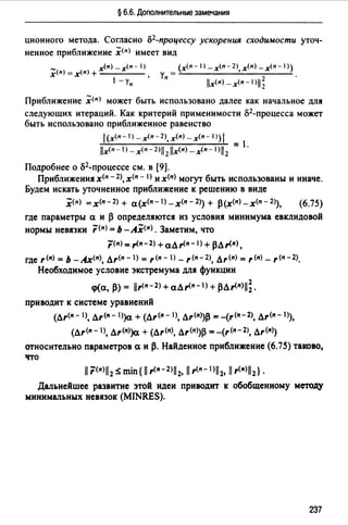 § 6.6. Дополнительные замечания
ционного метода. Согласно о2-процессу ускорения сходимости уточ­
ненное приближение х(п) имеет ВИД
_( ) ( ) х(п) _ х<п - 1)
xn =хп +----
1 -уп
(х<п- ) _х(п-2),х(п)_х(п-1))
Уп= llx<п>-x<n-IJ!j; .
Приближение х(п) может быть использовано далее как начальное ДЛЯ
следующих итераций. Как критерий применимости о2-процесса может
быть использовано приближенное равенство
1(х<п-1) -х<п -2), х<п) _х<п - 11) 1
"" l.llx<n - 1) - х<п -2>1i 2lix<n) - х<п - 1>ii2
Подробнее о о2-процессе см. в [9].
Приближения х<п - 2>, х<п - I) и х<п> могут быть использованы и иначе.
Будем искать уточненное приближение к решению в виде
,Х<п> =х<п-2) + а(х<п-l)_х(п-2)) + р(х<п>-х<n-2>), (6.75)
где параметры а и р определяются из условия минимума евклидовой
нормы невязки ;:<п> =Ь-Ах<11>. Заметим, что
;<п> =,.<11-2) +алr<п-1) + рл,.<п)'
где r<п> =Ь -Ах<п>, лr<п-1) =r<п-1) _ r<п-2>, лr<п> =r<п> _r<п-2).
Необходимое условие экстремума для функции
ср(а, р) = lir<11 - 2>+ алr<п-I) + рлr<11>11~.
приводит к системе уравнений
(Лr<п-1>, лr<n- l))a + (Лr<п-1>, лr<п>)р =-(r<п-2>, дr<п-1>),
(Лr<11 - 1>, лr<11>)а + (Лr<11>, Лr<11>)р =-(r<п-2>, Лr<11>)
относительно параметров а и р. Найденное приближение (6.75) таково,
что
11r<11>il2 s min{11 r<11 - 2ъ, 11r<11 - 1>112, 11r<11>ll2} .
Дальнейшее развитие этой идеи приводит к обобщенному методу
минимальных невязок (MINRES).
237
 