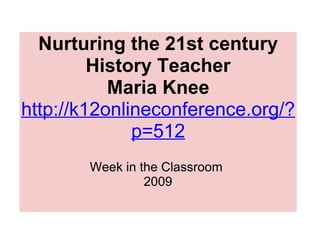 Nurturing the 21st century History Teacher Maria Knee http://k12onlineconference.org/?p=512   Week in the Classroom  2009 