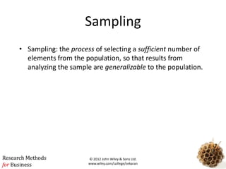 Research Methods
for Business
Sampling
• Sampling: the process of selecting a sufficient number of
elements from the population, so that results from
analyzing the sample are generalizable to the population.
© 2012 John Wiley & Sons Ltd.
www.wiley.com/college/sekaran
 