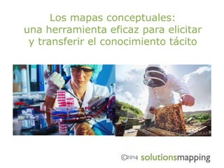 Los mapas conceptuales:
una herramienta eficaz para elicitar
y transferir el conocimiento tácito
©2014
 