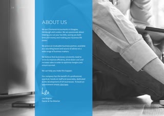 We are Chartered Accountants in Glasgow,
Edinburgh and London. We are passionate about
helping you cut your tax bills, saving you both
time and money and making your business life
easier.
We prove an invaluable business partner, available
as a sounding board and source of advice on a
wide range of business matters.
We believe that businesses constantly need to
strive to improve efficiency, drive down cost and
increase sales in order to optimise margins and
ensure survival.
We can help you make this happen.
Our company has the benefit of a professional,
practical, hands on staff and associates, dedicated
to the development of UK businesses. To book an
appointment simply click here.
Leo Wagner
Owner & Tax Director
ABOUT US
14 S T A R T U P
 