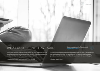 “I have been working with Leo and the rest of the team at Wagner since we
started our business. He has a great understanding of our business and our
needs and makes himself available when we need him.”
– Bradley Van Beuge, Push Design and Print Limited
“Leo and his team have always been a great help over the years. I’ve often found
that Leo has a keen recall of the past history of my business and has always
provided an excellent service. I can heartily recommend the team at Wagner.”
– Stewart Lawrie, SWIP
WHAT OUR CLIENTS HAVE SAID Watch more on our YouTube channel
‘HighProfitsLowTax’
15 S T A R T U P
 