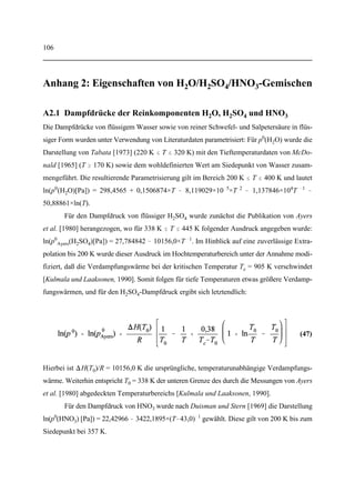 72
Einschränkungen machen, wenn man Schwellenwerte im Bereich 0  ML  0,3 annimmt und
die Resultate mit dem bekannten Verhalten realer Kondensstreifen vergleicht. Zu diesem Zweck
wurden im Rahmen dieser Arbeit zahlreiche Modellrechnungen durchgeführt, in denen sowohl
die homogene als auch die heterogene Kondensation aktiv war.
Im Gegensatz zu Abschnitt 3.4.1, wo es hauptsächlich auf den Einfluß der Umgebungs-
temperatur, der Anzahl der emittierten Rußpartikel sowie der angenommenen Unterkühlung
ankam, steht hier nun die Abhängigkeit der Rechenergebnisse von der angenommenen
Schwellenbelegung im Vordergrund. Legt man wiederum den oben angenommenen Ein-
heitsdurchmesser der Rußpartikel von 60 nm zugrunde, so würde eine ganze Monolage
(ML = 1) etwa 5×10 adsorbierten Molekülen entsprechen. An dieser Stelle sei ausdrücklich4
darauf hingewiesen, daß für angenommene Schwellenwerte von 0,3  ML  1 die Aktivierung
der Rußpartikel selbst für EI*(H SO ) = 0,06 g/kg niemals erreicht werden kann. Für die2 4
weiterhin durchzuführenden Rechnungen stellte dieser Befund bereits eine wichtige obere
Schranke dar.
In Tabelle 2 sind die Ergebnisse der Rechnungen, in denen die für die Aktivierung
erforderliche Oberflächenbelegungen zwischen 0,1 und 0,3 Monolagen angenommen wurden,
kurz zusammengefaßt. Wie man sieht, hat die Wahl von ML nur für mittlere SO -Emis-2
sionsindizes einen entscheidenden Einfluß auf den Beginn der Wasseraufnahme bzw. des
Gefrierens. Für extrem kleine SO -Emissionsindizes in der Größenordnung von EI*(H SO ) =2 2 4
0,0006 g/kg ist die Konzentration an H SO -Molekülen, -Hydraten und -Aerosolen in der2 4
Gasphase selbst für niedrige Schwellenwerte wie ML = 0,1 viel zu klein, um innerhalb des
Jetbereichs eine hinreichende Oberflächenbelegung der Rußpartikel zu gewährleisten. Daher
können letztere in diesem Falle niemals Wasser aufnehmen. Hingegen hat die Wahl von ML für
mittlere effektive H SO -Emissionsindizes (0,003-0,006 g/kg) den größten Einfluß auf den2 4
Beginn der Wasseraufnahme bzw. des Gefrierens.
In Abbildung 21 kann man das Wachstum der Eispartikel als Funktion des axialen Ab-
standes nachvollziehen. Für ML = 0,1 und EI*(H SO )  0,006 g/kg ist der Verlauf von d (z)2 4 Eis
nahezu der gleiche wie für ML = 0, siehe auch Abbildung 19. Für EI*(H SO ) = 0,003 g/kg2 4
(siehe Tabelle 2) hingegen beginnt die heterogene Kondensation deutlich näher an der Mittel-
 