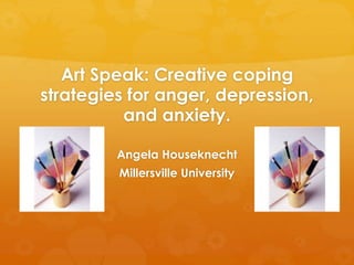 Art Speak: Creative coping
strategies for anger, depression,
and anxiety.
Angela Houseknecht
Millersville University
 