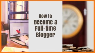 How to
Become a
Full-time
Blogger
 