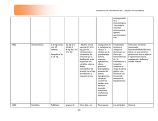 Diagnóstico y Tratamiento del Cáncer Cervicouterino
40
antiespasmódic
os y
anticolinérgicos
. No inhibe la
actividad
antitumoral de
agentes
quimioterapéut
icos.
3432 Dexametasona 0.5 mg envase
con 30
tabletas
Ampolletas de
4 y 8 mg
12 mg IV o
VO día 1
8 mg día 2 a 4
IV o VO
. Adultos: inicial,
varía de 0.5 a 16
mg, por vía
intramuscular o
intravenosa. En
virtud de que la
dosificación y vía
requeridas son
variables, estas se
deben
individualizar de
acuerdo con el tipo
de indicación y
respuesta a ésta.
Coadyuvante en
el manejo de las
náuseas y
vómitos por la
quimioterapia
Euforia,,
insomnio,
hipertensión.,
edema ,
glaucoma,
úlcera péptica,
aumento del
apetito,
hiperglucemia,
retrazo en
curación de
heridas, acne,
debilidad
muscular,
hirsurtismo,
insuficiencia
suprarrenal
Fenobarbital,
fenitoina y
rinfapicina
disminuyen su
efecto por
biotransformaci
ón , la
indometacina y
la aspirina
aumentan el
riesgo de úlcera
péptica y los
diuréticos y la
furosemida
favorecen la
hipopotasemia
Infecciones micóticas
diseminadas,
hipersensibilidad al fármaco.
Úsese con precaución en
persona con úlceras pépticas
e hipertensión arterial ,
osteoporosis , diabetes y
trombo embolia
1233 Ranitidina Tabletas o grageas de Cinco días o en Neutropenia , Los antiácidos Usarse e
 