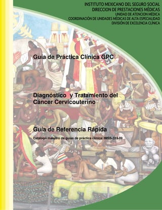 1
Diagnóstico y Tratamiento del Cáncer Cérvicouterino
Guía de Práctica Clínica GPC
Diagnóstico y Tratamiento del
Cáncer Cervicouterino
Guía de Referencia Rápida
Catálogo maestro de guías de práctica clínica: IMSS-333-09
 