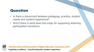 Question
• Is there a disconnect between pedagogy, practice, student
needs and student experience?
• And if there is what does this imply for supporting widening
participation transitions
 