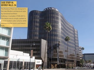 CASE STUDY #6:
BEVERLY HILLS, CA
The Roxbury Plaza was designed in
the Late Modern architectural style
by renowned architect
Anthony J. Lumsden (1928–2011).
The desire was to simply update to
a more modern color scheme while
maintaining the iconic and historic
style.
 