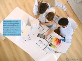 We have a complete
in-house design team
that understands the
material options and
limitations. This ﬁeld,
and the complex
process, is our specialty.
 